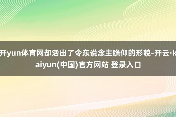 开yun体育网却活出了令东说念主瞻仰的形貌-开云·kaiyun(中国)官方网站 登录入口