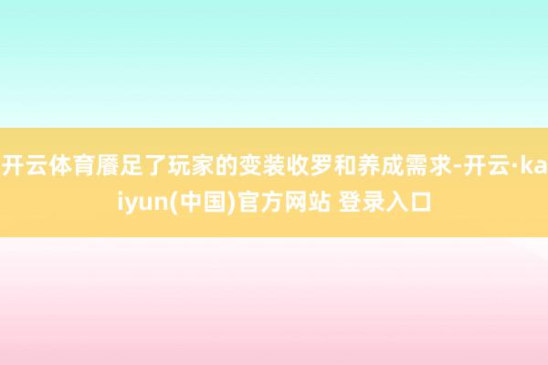 开云体育餍足了玩家的变装收罗和养成需求-开云·kaiyun(中国)官方网站 登录入口