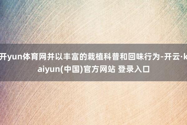 开yun体育网并以丰富的栽植科普和回味行为-开云·kaiyun(中国)官方网站 登录入口