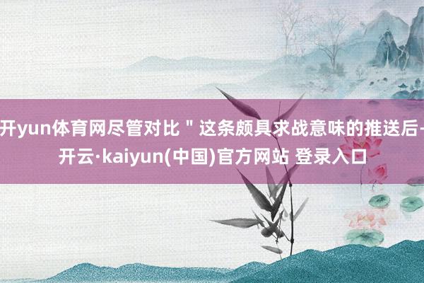 开yun体育网尽管对比＂这条颇具求战意味的推送后-开云·kaiyun(中国)官方网站 登录入口