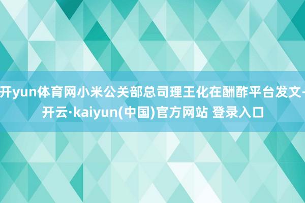 开yun体育网小米公关部总司理王化在酬酢平台发文-开云·kaiyun(中国)官方网站 登录入口