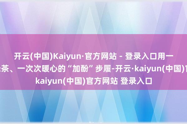 开云(中国)Kaiyun·官方网站 - 登录入口用一瓶瓶知道的斡旋绿茶、一次次暖心的“加酚”步履-开云·kaiyun(中国)官方网站 登录入口