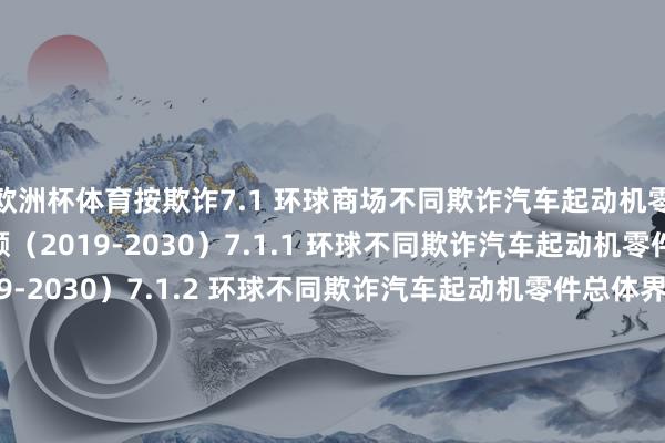 欧洲杯体育按欺诈7.1 环球商场不同欺诈汽车起动机零件总体界限及商场份额（2019-2030）7.1.1 环球不同欺诈汽车起动机零件总体界限（2019-2030）7.1.2 环球不同欺诈汽车起动机零件总体界限预计（2025-2030）7.1.3 环球不同欺诈汽车起动机零件商场份额（2019-2030）7.1.4 环球不同欺诈汽车起动机零件商场份额预计预计（2025-2030）7.2 中国不同欺诈汽