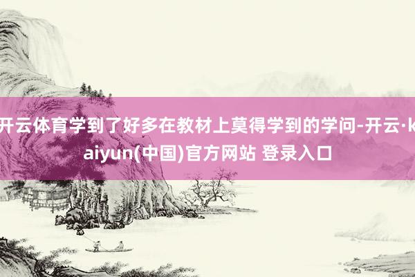 开云体育学到了好多在教材上莫得学到的学问-开云·kaiyun(中国)官方网站 登录入口