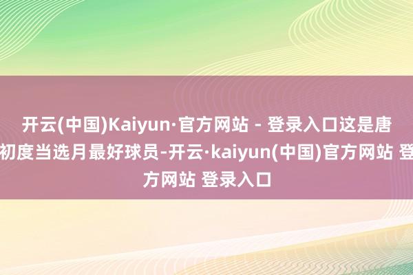 开云(中国)Kaiyun·官方网站 - 登录入口这是唐斯生计初度当选月最好球员-开云·kaiyun(中国)官方网站 登录入口