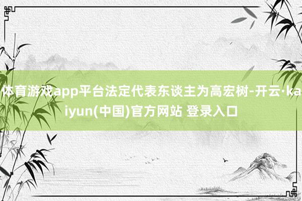 体育游戏app平台法定代表东谈主为高宏树-开云·kaiyun(中国)官方网站 登录入口