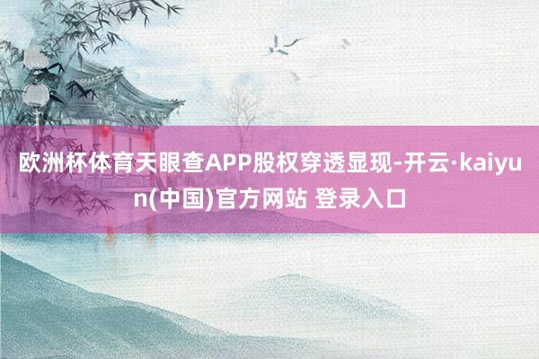 欧洲杯体育天眼查APP股权穿透显现-开云·kaiyun(中国)官方网站 登录入口