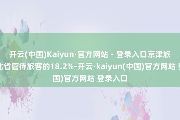 开云(中国)Kaiyun·官方网站 - 登录入口京津旅客占河北省管待旅客的18.2%-开云·kaiyun(中国)官方网站 登录入口
