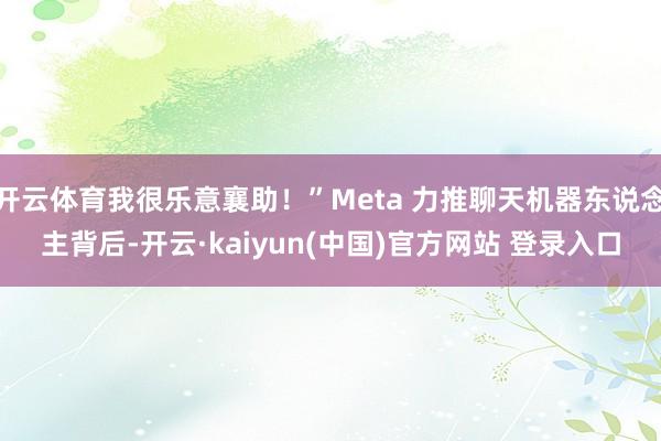 开云体育我很乐意襄助！”Meta 力推聊天机器东说念主背后-开云·kaiyun(中国)官方网站 登录入口