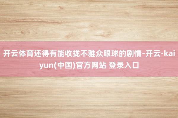 开云体育还得有能收拢不雅众眼球的剧情-开云·kaiyun(中国)官方网站 登录入口