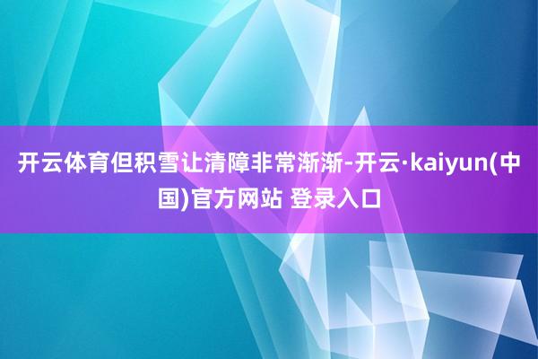 开云体育但积雪让清障非常渐渐-开云·kaiyun(中国)官方网站 登录入口