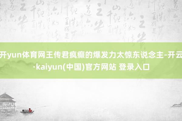 开yun体育网王传君疯癫的爆发力太惊东说念主-开云·kaiyun(中国)官方网站 登录入口