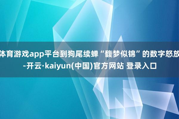 体育游戏app平台到狗尾续蝉“馥梦似锦”的数字怒放-开云·kaiyun(中国)官方网站 登录入口