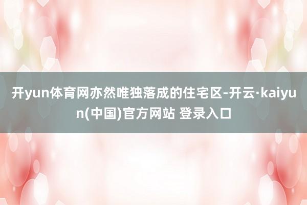 开yun体育网亦然唯独落成的住宅区-开云·kaiyun(中国)官方网站 登录入口