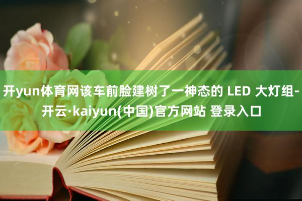 开yun体育网该车前脸建树了一神态的 LED 大灯组-开云·kaiyun(中国)官方网站 登录入口