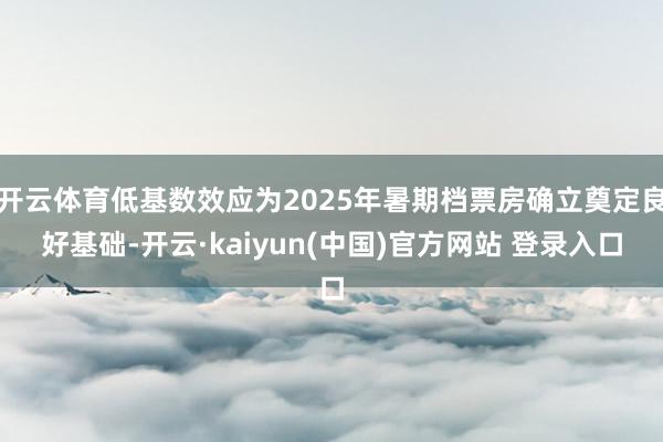 开云体育低基数效应为2025年暑期档票房确立奠定良好基础-开云·kaiyun(中国)官方网站 登录入口