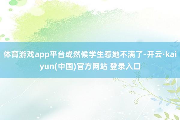 体育游戏app平台或然候学生惹她不满了-开云·kaiyun(中国)官方网站 登录入口