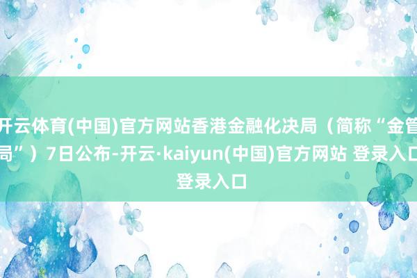 开云体育(中国)官方网站香港金融化决局（简称“金管局”）7日公布-开云·kaiyun(中国)官方网站 登录入口