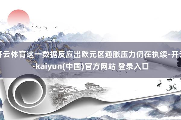 开云体育这一数据反应出欧元区通胀压力仍在执续-开云·kaiyun(中国)官方网站 登录入口