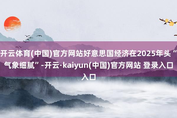 开云体育(中国)官方网站好意思国经济在2025年头“气象细腻”-开云·kaiyun(中国)官方网站 登录入口