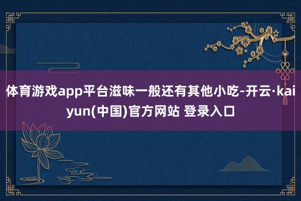 体育游戏app平台滋味一般还有其他小吃-开云·kaiyun(中国)官方网站 登录入口
