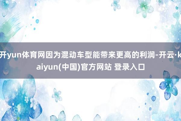 开yun体育网因为混动车型能带来更高的利润-开云·kaiyun(中国)官方网站 登录入口