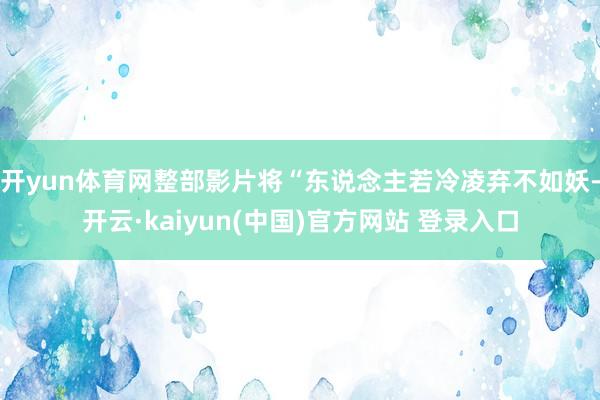 开yun体育网整部影片将“东说念主若冷凌弃不如妖-开云·kaiyun(中国)官方网站 登录入口