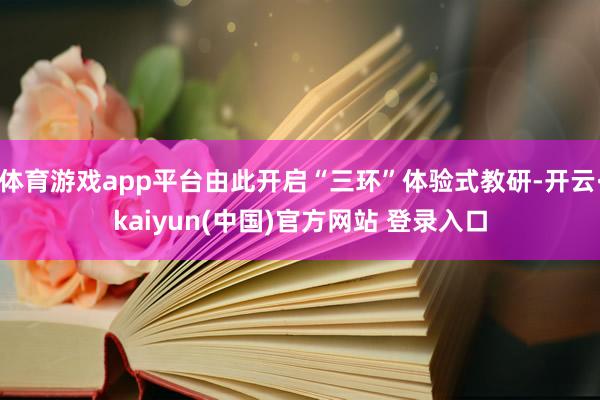 体育游戏app平台由此开启“三环”体验式教研-开云·kaiyun(中国)官方网站 登录入口