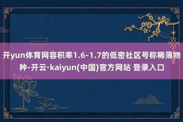 开yun体育网容积率1.6-1.7的低密社区号称稀薄物种-开云·kaiyun(中国)官方网站 登录入口