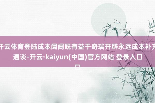 开云体育登陆成本阛阓既有益于奇瑞开辟永远成本补充通谈-开云·kaiyun(中国)官方网站 登录入口
