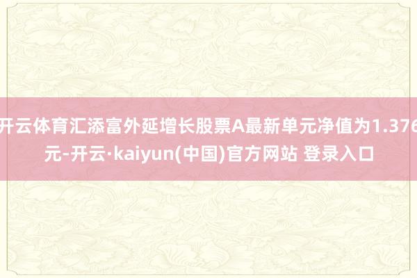 开云体育汇添富外延增长股票A最新单元净值为1.376元-开云·kaiyun(中国)官方网站 登录入口