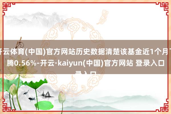 开云体育(中国)官方网站历史数据清楚该基金近1个月飞腾0.56%-开云·kaiyun(中国)官方网站 登录入口