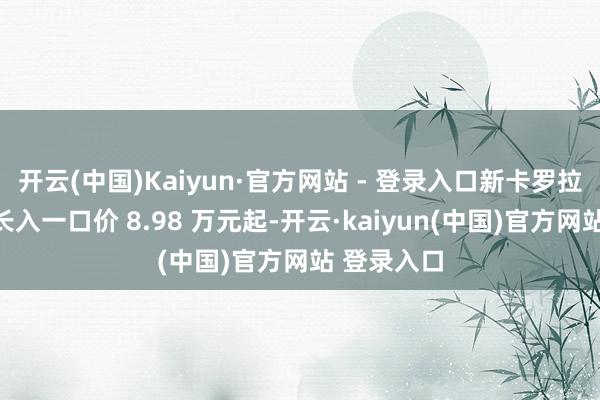 开云(中国)Kaiyun·官方网站 - 登录入口新卡罗拉双擎寰宇长入一口价 8.98 万元起-开云·kaiyun(中国)官方网站 登录入口