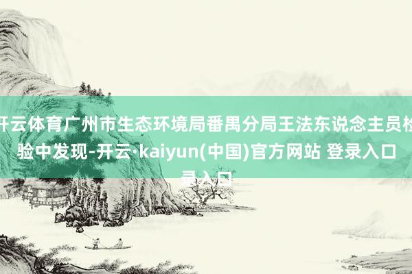开云体育广州市生态环境局番禺分局王法东说念主员检验中发现-开云·kaiyun(中国)官方网站 登录入口