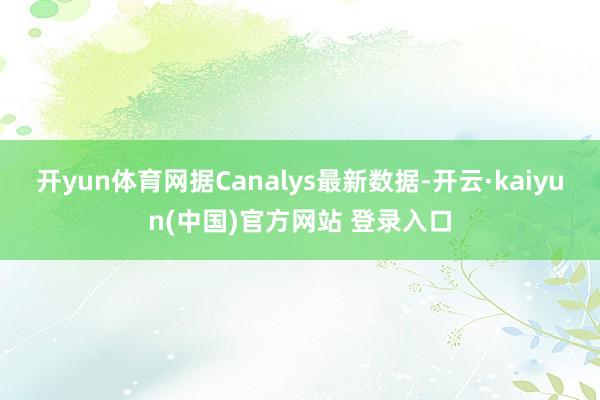 开yun体育网　　据Canalys最新数据-开云·kaiyun(中国)官方网站 登录入口