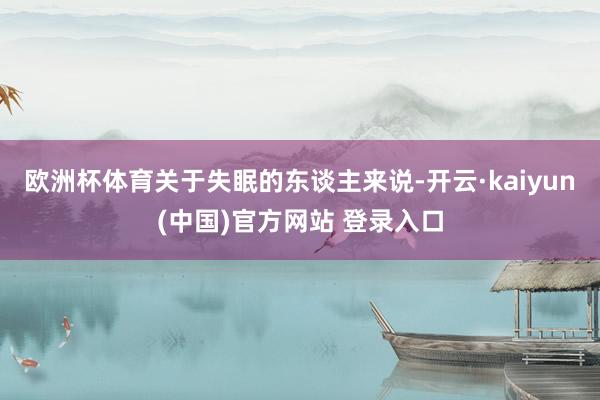 欧洲杯体育关于失眠的东谈主来说-开云·kaiyun(中国)官方网站 登录入口