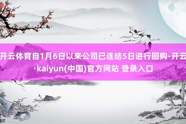 开云体育自1月6日以来公司已连结5日进行回购-开云·kaiyun(中国)官方网站 登录入口