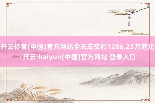 开云体育(中国)官方网站全天成交额1286.23万港元-开云·kaiyun(中国)官方网站 登录入口