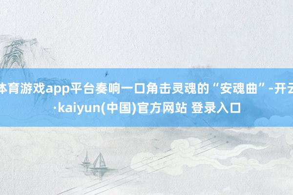 体育游戏app平台奏响一口角击灵魂的“安魂曲”-开云·kaiyun(中国)官方网站 登录入口