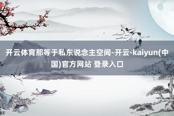 开云体育那等于私东说念主空间-开云·kaiyun(中国)官方网站 登录入口