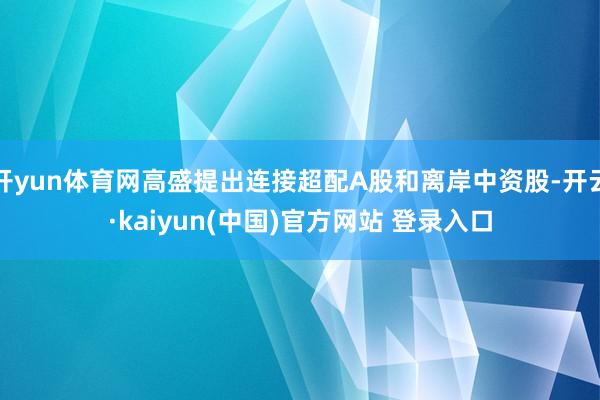 开yun体育网高盛提出连接超配A股和离岸中资股-开云·kaiyun(中国)官方网站 登录入口