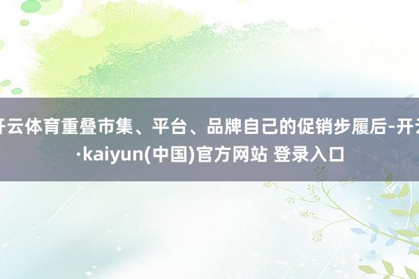 开云体育重叠市集、平台、品牌自己的促销步履后-开云·kaiyun(中国)官方网站 登录入口