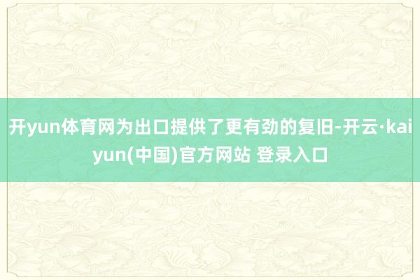 开yun体育网为出口提供了更有劲的复旧-开云·kaiyun(中国)官方网站 登录入口