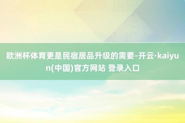 欧洲杯体育更是民宿居品升级的需要-开云·kaiyun(中国)官方网站 登录入口