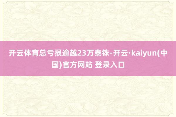 开云体育总亏损逾越23万泰铢-开云·kaiyun(中国)官方网站 登录入口