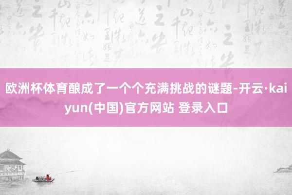 欧洲杯体育酿成了一个个充满挑战的谜题-开云·kaiyun(中国)官方网站 登录入口