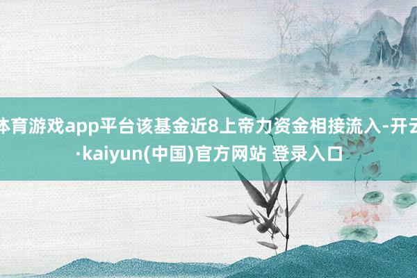 体育游戏app平台该基金近8上帝力资金相接流入-开云·kaiyun(中国)官方网站 登录入口
