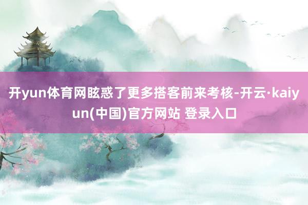开yun体育网眩惑了更多搭客前来考核-开云·kaiyun(中国)官方网站 登录入口