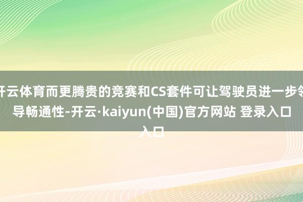 开云体育而更腾贵的竞赛和CS套件可让驾驶员进一步领导畅通性-开云·kaiyun(中国)官方网站 登录入口