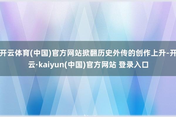 开云体育(中国)官方网站掀翻历史外传的创作上升-开云·kaiyun(中国)官方网站 登录入口